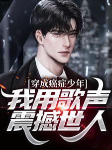 穿成癌症少年,我用歌声震撼世人全文免费阅读