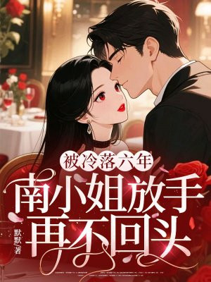 被冷落六年,南小姐放手再不回头全文免费阅读